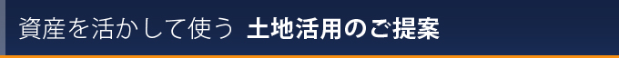 資産を活かして使う 土地活用のご提案